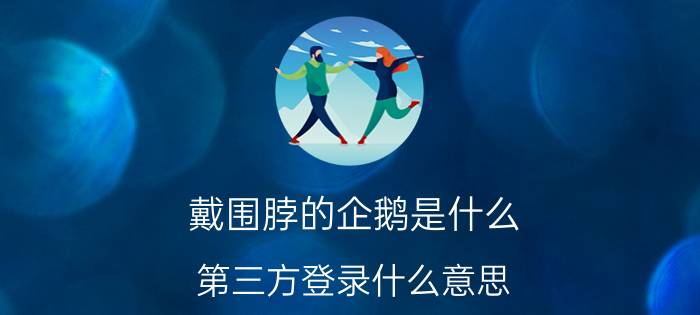 戴围脖的企鹅是什么 第三方登录什么意思？